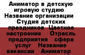 Аниматор в детскую игровую студию › Название организации ­ Студия детских праздников “Цветное настроение“ › Отрасль предприятия ­ сфера услуг › Название вакансии ­ Аниматор › Место работы ­ Бульвар Победы 23Б › Подчинение ­ администратор › Возраст от ­ 17 › Возраст до ­ 22 - Воронежская обл., Воронеж г. Работа » Вакансии   